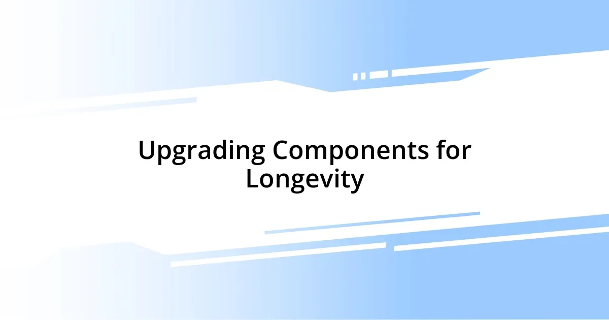 Upgrading Components for Longevity