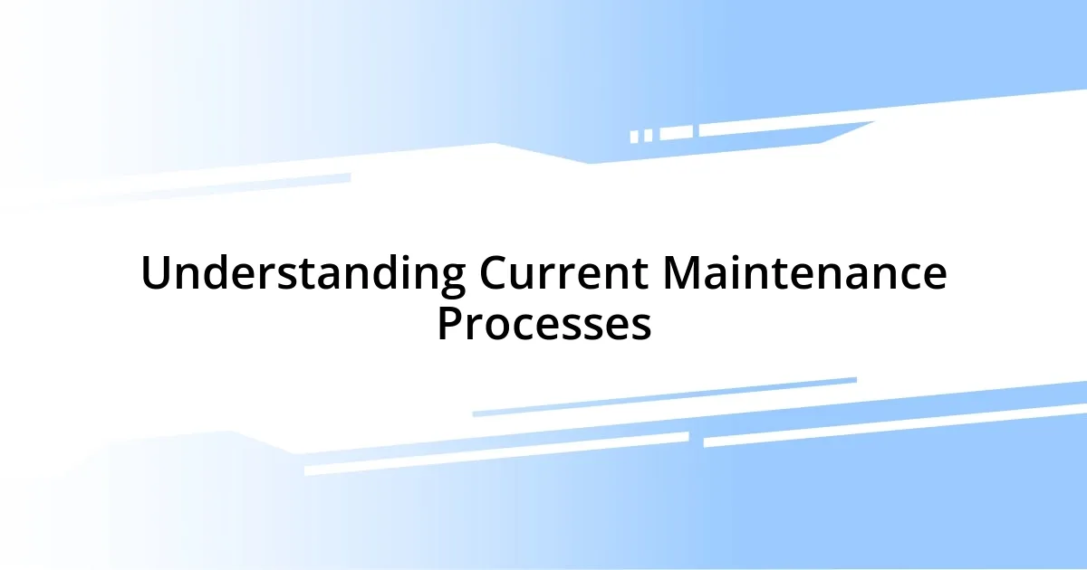 Understanding Current Maintenance Processes