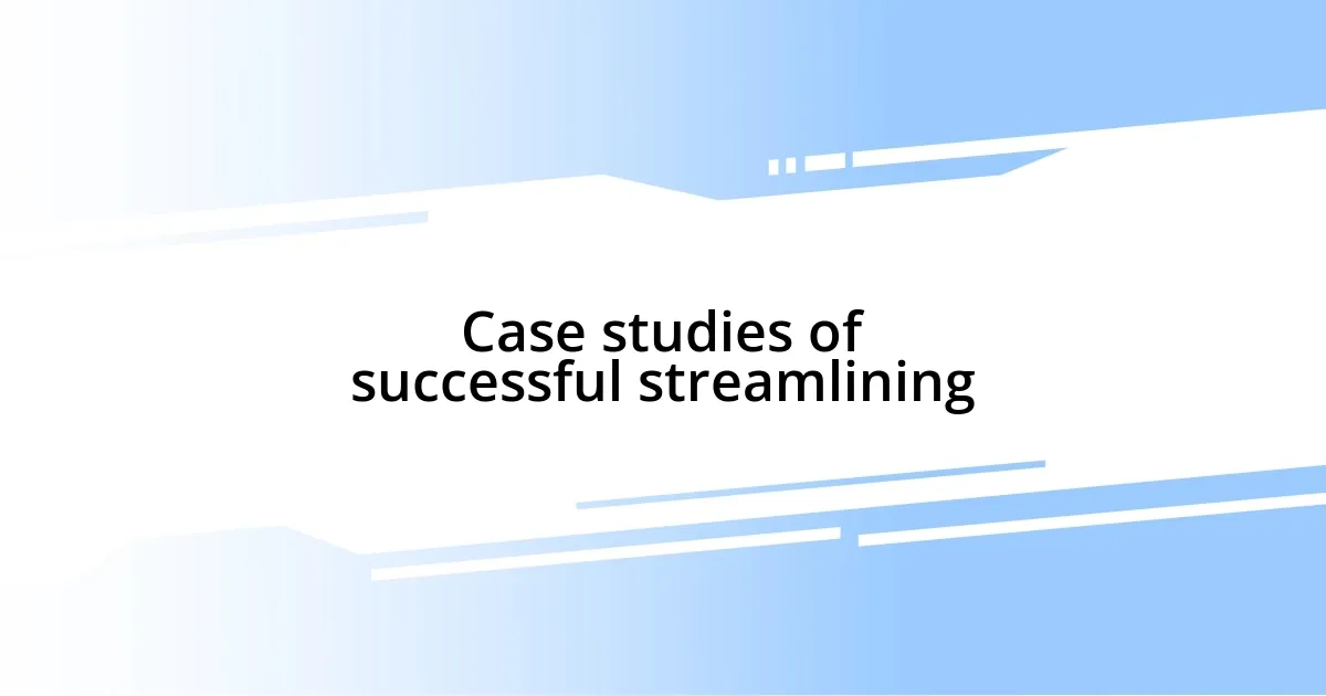 Case studies of successful streamlining