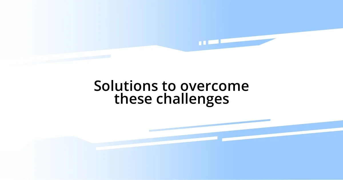 Solutions to overcome these challenges