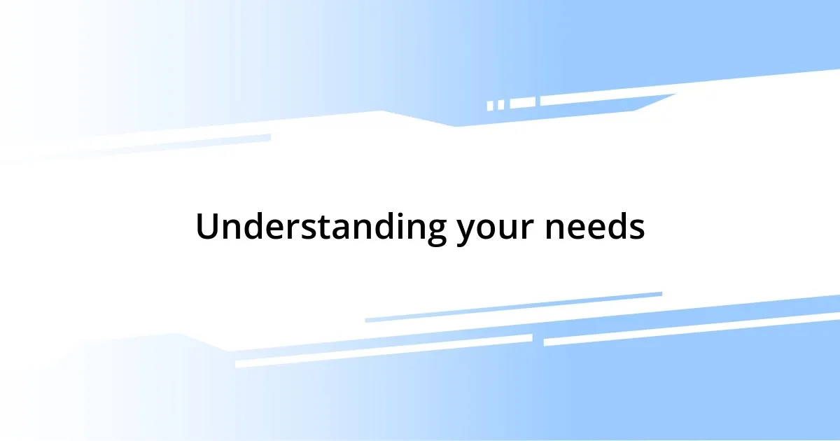 Understanding your needs