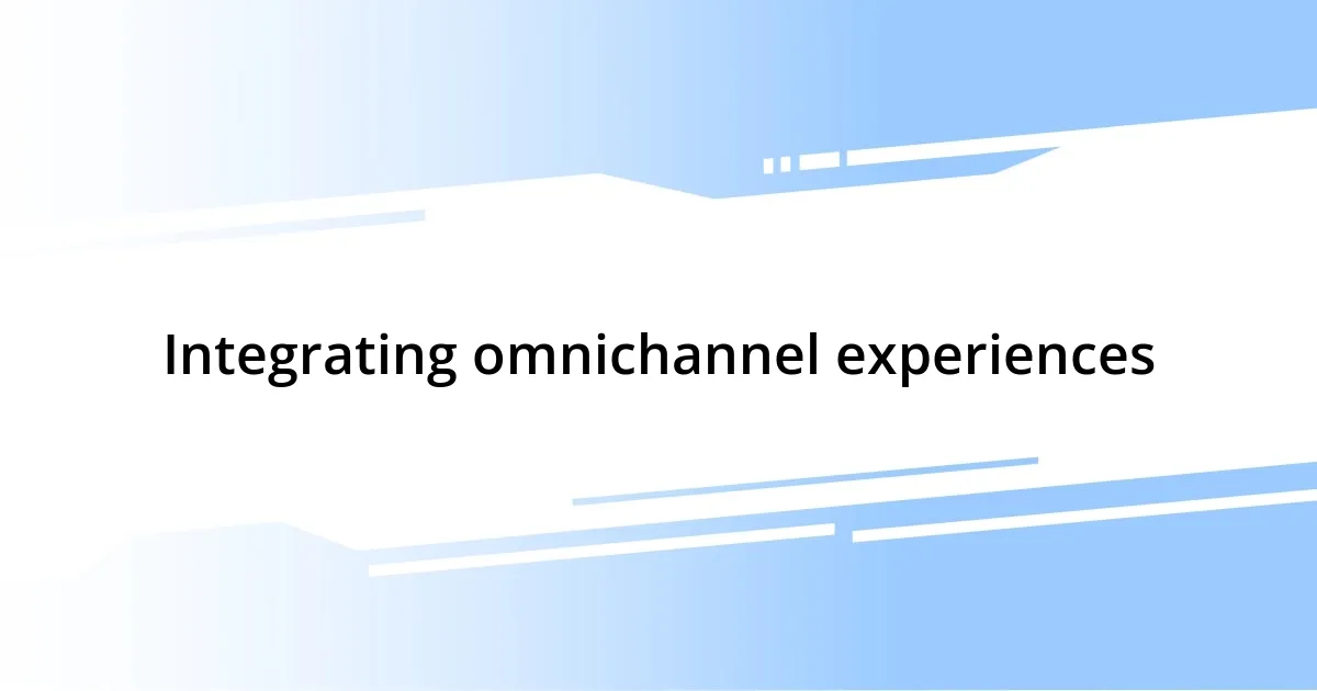 Integrating omnichannel experiences