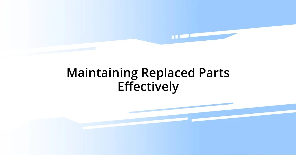 Maintaining Replaced Parts Effectively